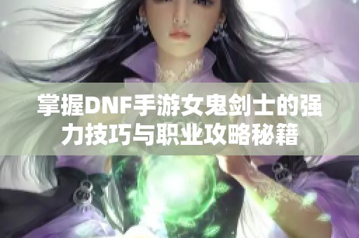 掌握DNF手游女鬼剑士的强力技巧与职业攻略秘籍