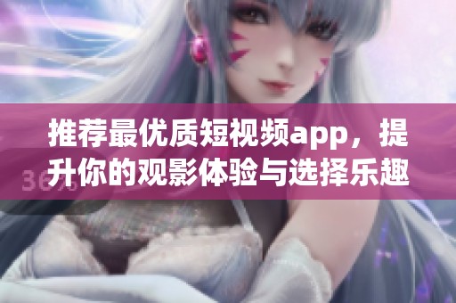 推荐最优质短视频app，提升你的观影体验与选择乐趣