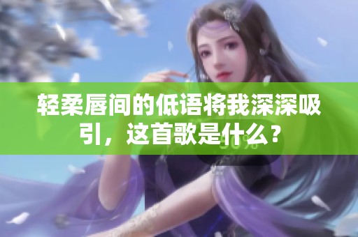 轻柔唇间的低语将我深深吸引，这首歌是什么？