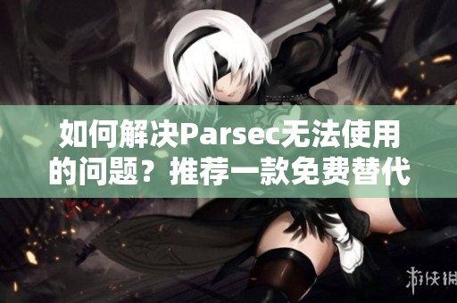 如何解决Parsec无法使用的问题？推荐一款免费替代串流软件