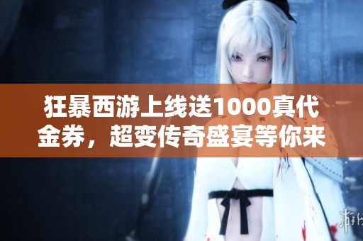 狂暴西游上线送1000真代金券，超变传奇盛宴等你来战