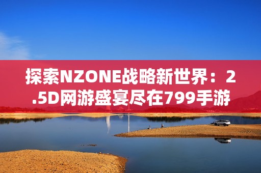 探索NZONE战略新世界：2.5D网游盛宴尽在799手游网