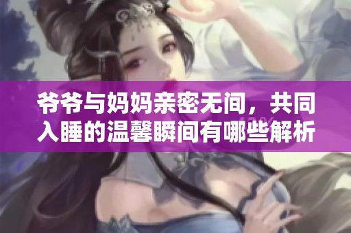 爷爷与妈妈亲密无间，共同入睡的温馨瞬间有哪些解析