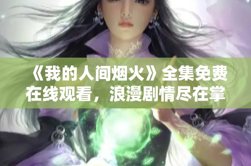 《我的人间烟火》全集免费在线观看，浪漫剧情尽在掌握中