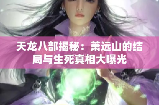 天龙八部揭秘：萧远山的结局与生死真相大曝光
