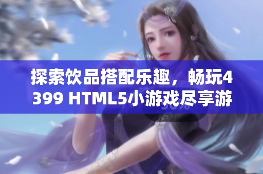 探索饮品搭配乐趣，畅玩4399 HTML5小游戏尽享游戏乐园