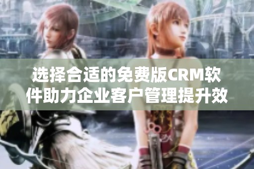 选择合适的免费版CRM软件助力企业客户管理提升效率