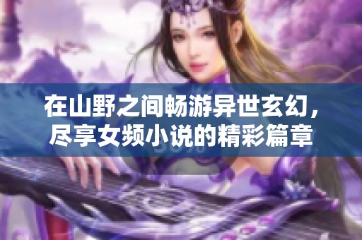 在山野之间畅游异世玄幻，尽享女频小说的精彩篇章