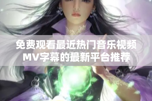 免费观看最近热门音乐视频MV字幕的最新平台推荐