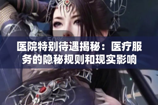 医院特别待遇揭秘：医疗服务的隐秘规则和现实影响