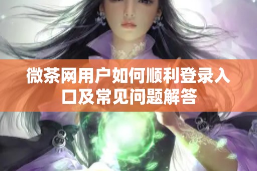 微茶网用户如何顺利登录入口及常见问题解答