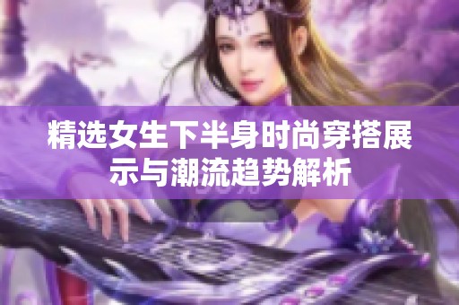 精选女生下半身时尚穿搭展示与潮流趋势解析