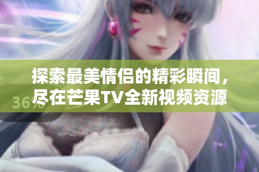 探索最美情侣的精彩瞬间，尽在芒果TV全新视频资源