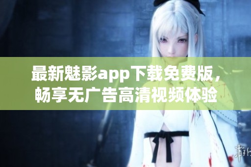 最新魅影app下载免费版，畅享无广告高清视频体验