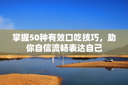 掌握50种有效口吃技巧，助你自信流畅表达自己