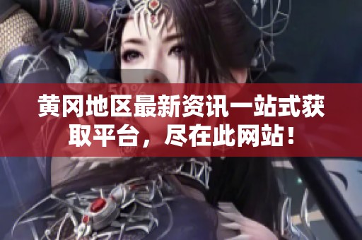 黄冈地区最新资讯一站式获取平台，尽在此网站！