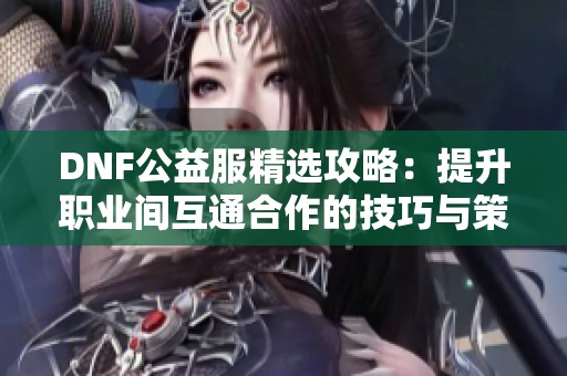 DNF公益服精选攻略：提升职业间互通合作的技巧与策略