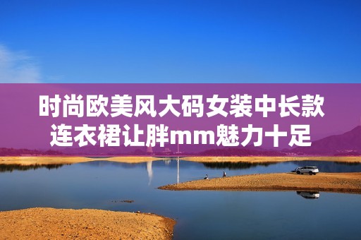 时尚欧美风大码女装中长款连衣裙让胖mm魅力十足