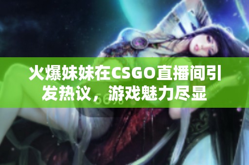 火爆妹妹在CSGO直播间引发热议，游戏魅力尽显