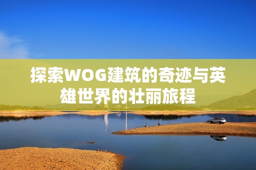 探索WOG建筑的奇迹与英雄世界的壮丽旅程