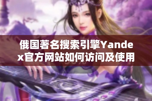 俄国著名搜索引擎Yandex官方网站如何访问及使用指南