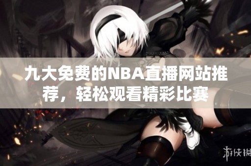 九大免费的NBA直播网站推荐，轻松观看精彩比赛