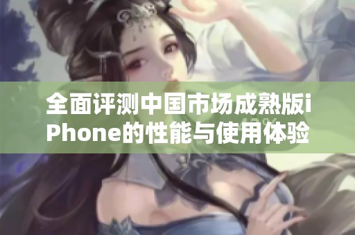 全面评测中国市场成熟版iPhone的性能与使用体验