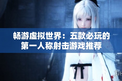 畅游虚拟世界：五款必玩的第一人称射击游戏推荐
