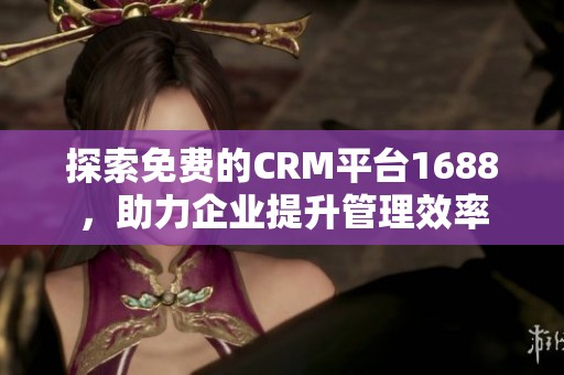 探索免费的CRM平台1688，助力企业提升管理效率