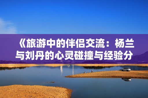 《旅游中的伴侣交流：杨兰与刘丹的心灵碰撞与经验分享》