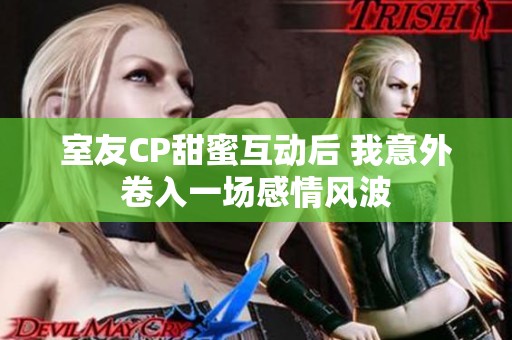 室友CP甜蜜互动后 我意外卷入一场感情风波