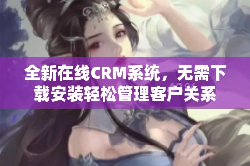 全新在线CRM系统，无需下载安装轻松管理客户关系