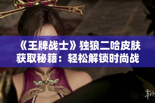 《王牌战士》独狼二哈皮肤获取秘籍：轻松解锁时尚战斗服装技巧详解