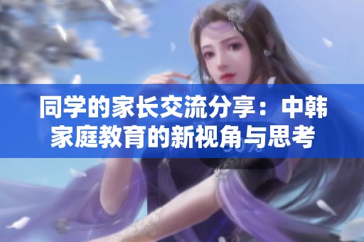 同学的家长交流分享：中韩家庭教育的新视角与思考