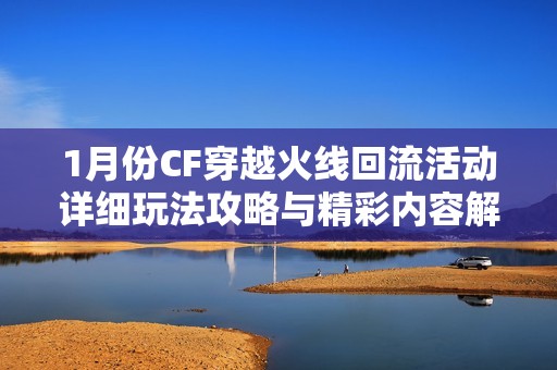 1月份CF穿越火线回流活动详细玩法攻略与精彩内容解析