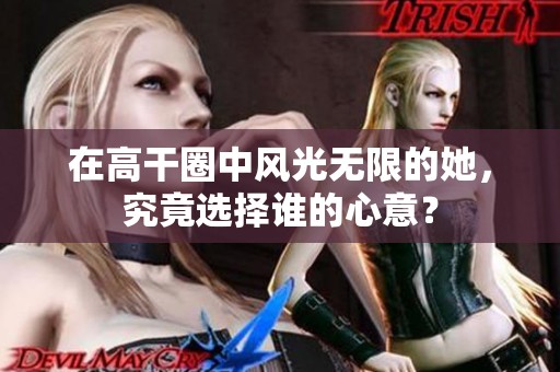 在高干圈中风光无限的她，究竟选择谁的心意？