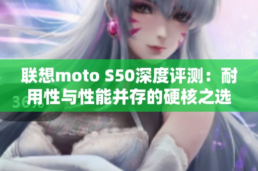 联想moto S50深度评测：耐用性与性能并存的硬核之选