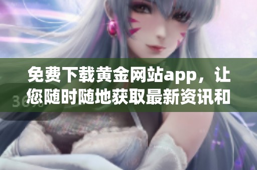 免费下载黄金网站app，让您随时随地获取最新资讯和服务