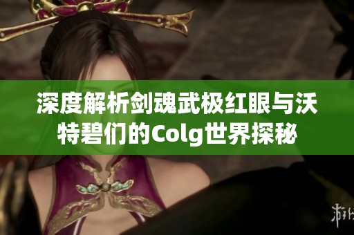 深度解析剑魂武极红眼与沃特碧们的Colg世界探秘
