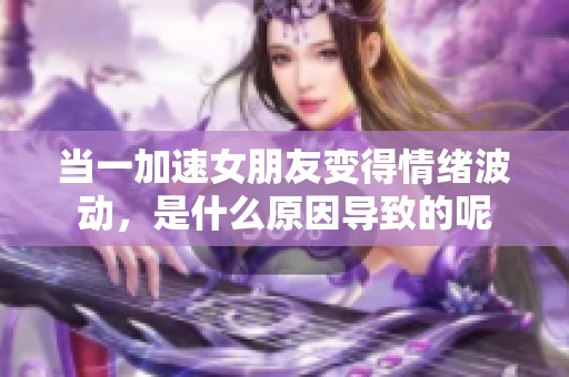 当一加速女朋友变得情绪波动，是什么原因导致的呢