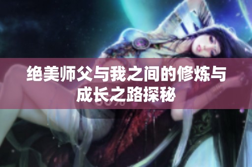 绝美师父与我之间的修炼与成长之路探秘