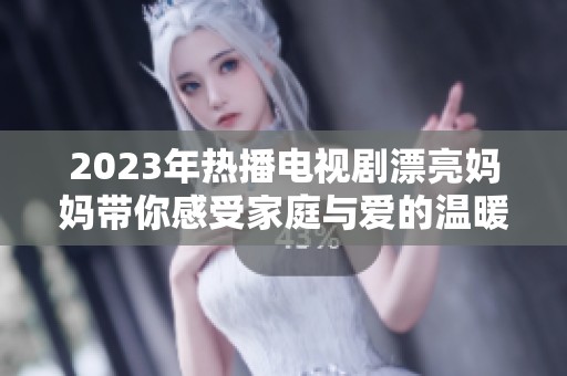 2023年热播电视剧漂亮妈妈带你感受家庭与爱的温暖