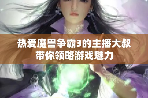 热爱魔兽争霸3的主播大叔带你领略游戏魅力