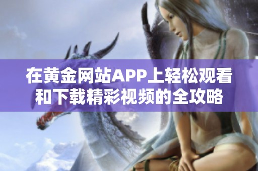 在黄金网站APP上轻松观看和下载精彩视频的全攻略