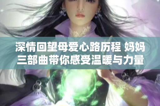 深情回望母爱心路历程 妈妈三部曲带你感受温暖与力量