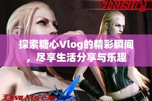 探索糖心Vlog的精彩瞬间，尽享生活分享与乐趣