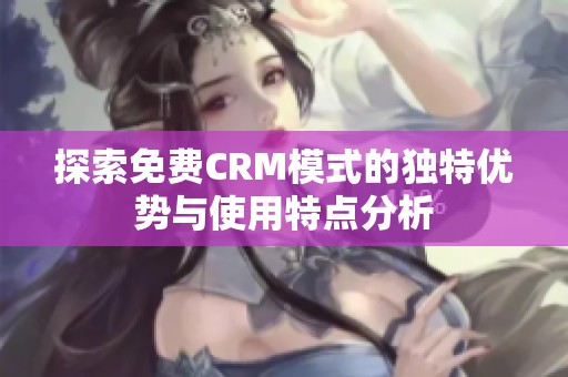 探索免费CRM模式的独特优势与使用特点分析