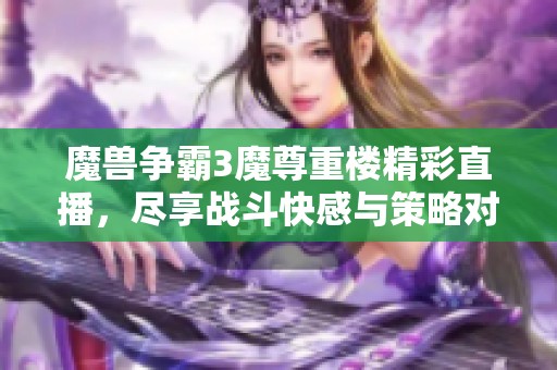 魔兽争霸3魔尊重楼精彩直播，尽享战斗快感与策略对决