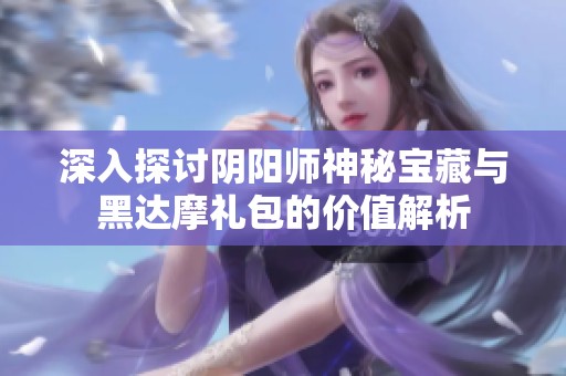 深入探讨阴阳师神秘宝藏与黑达摩礼包的价值解析