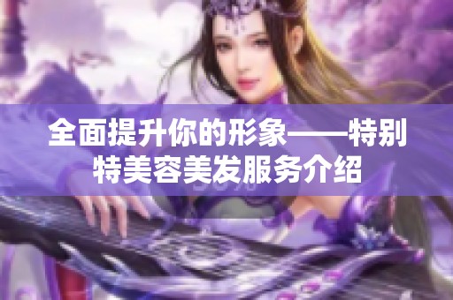 全面提升你的形象——特别特美容美发服务介绍